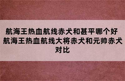 航海王热血航线赤犬和甚平哪个好 航海王热血航线大将赤犬和元帅赤犬对比